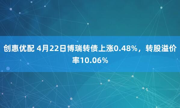 创惠优配 4月22日博瑞转债上涨0.48%，转股溢价率10.06%