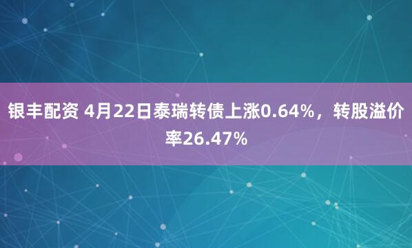 银丰配资 4月22日泰瑞转债上涨0.64%，转股溢价率26.47%