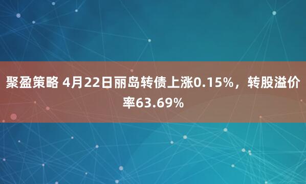 聚盈策略 4月22日丽岛转债上涨0.15%，转股溢价率63.69%