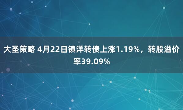 大圣策略 4月22日镇洋转债上涨1.19%，转股溢价率39.09%