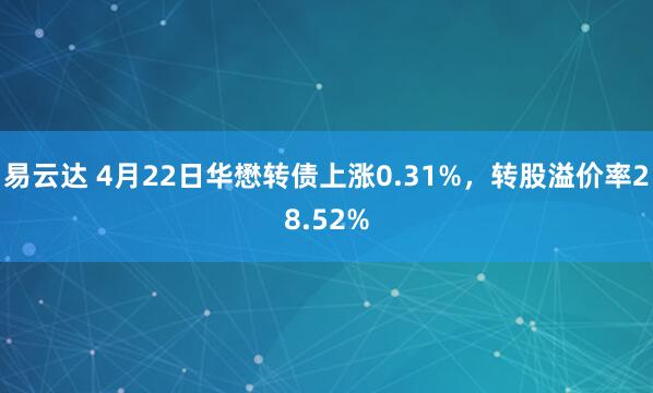 易云达 4月22日华懋转债上涨0.31%，转股溢价率28.52%