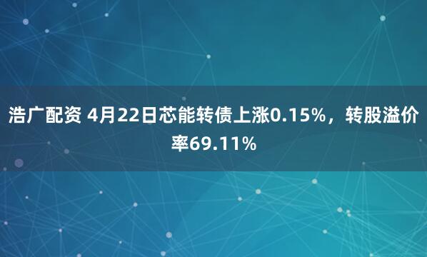 浩广配资 4月22日芯能转债上涨0.15%，转股溢价率69.11%