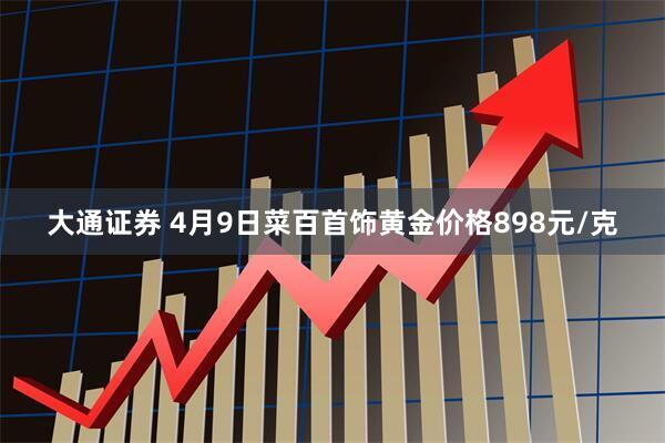 大通证券 4月9日菜百首饰黄金价格898元/克