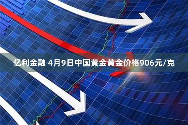 亿利金融 4月9日中国黄金黄金价格906元/克