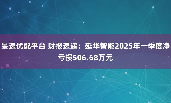 星速优配平台 财报速递：延华智能2025年一季度净亏损506.68万元