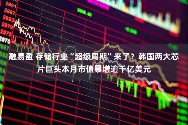 融易盈 存储行业“超级周期”来了？韩国两大芯片巨头本月市值暴增逾千亿美元