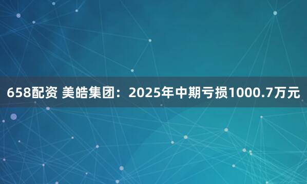658配资 美皓集团：2025年中期亏损1000.7万元