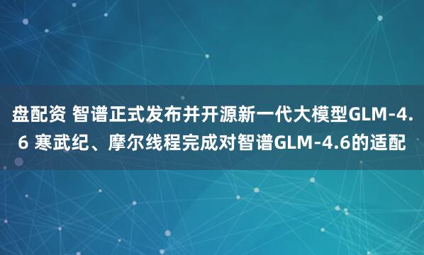 盘配资 智谱正式发布并开源新一代大模型GLM-4.6 寒武纪、摩尔线程完成对智谱GLM-4.6的适配