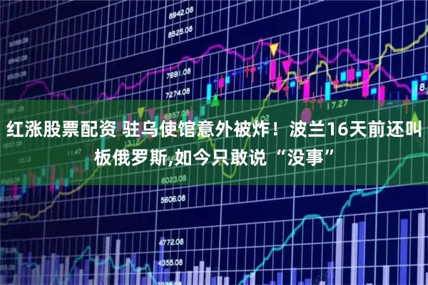 红涨股票配资 驻乌使馆意外被炸！波兰16天前还叫板俄罗斯,如今只敢说 “没事”