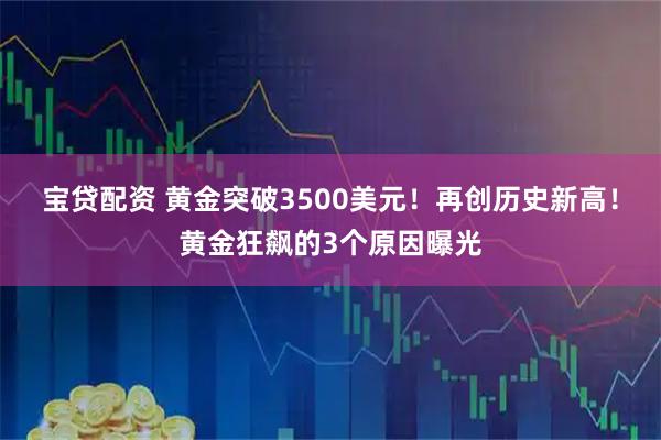 宝贷配资 黄金突破3500美元！再创历史新高！黄金狂飙的3个原因曝光