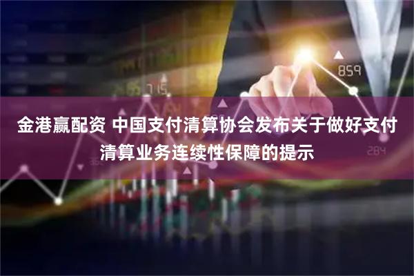 金港赢配资 中国支付清算协会发布关于做好支付清算业务连续性保障的提示