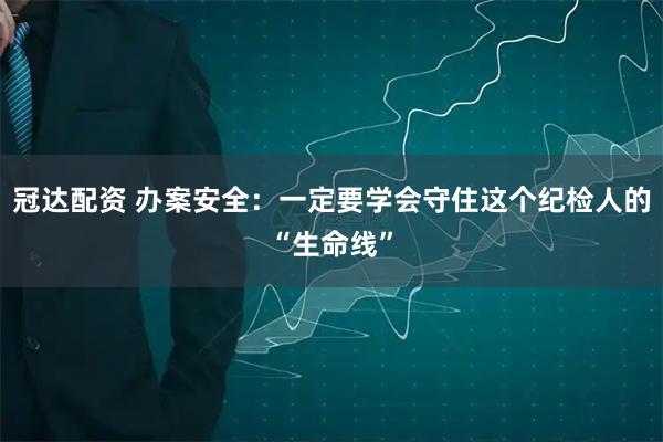 冠达配资 办案安全：一定要学会守住这个纪检人的“生命线”