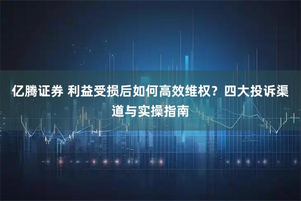 亿腾证券 利益受损后如何高效维权？四大投诉渠道与实操指南