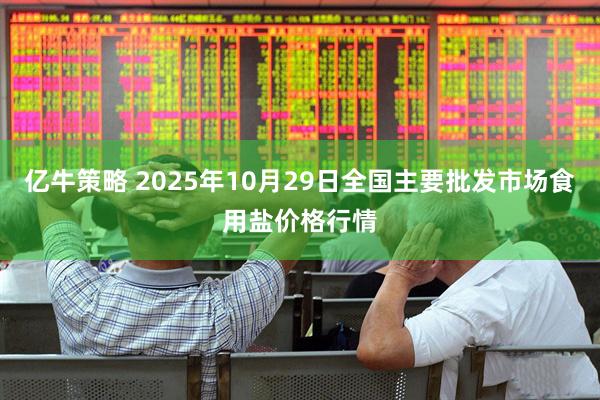 亿牛策略 2025年10月29日全国主要批发市场食用盐价格行情