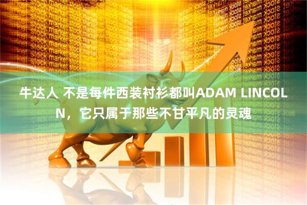 牛达人 不是每件西装衬衫都叫ADAM LINCOLN，它只属于那些不甘平凡的灵魂