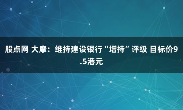 股点网 大摩：维持建设银行“增持”评级 目标价9.5港元