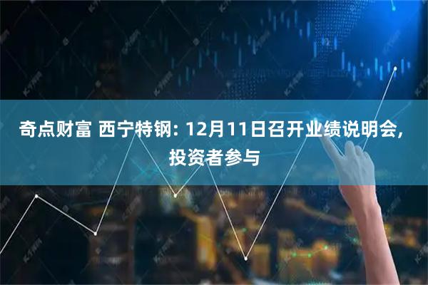 奇点财富 西宁特钢: 12月11日召开业绩说明会, 投资者参与