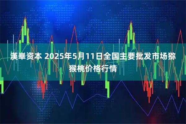 漢崋资本 2025年5月11日全国主要批发市场猕猴桃价格行情