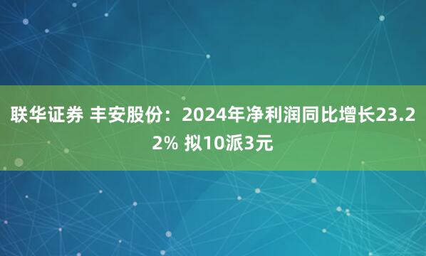 联华证券 丰安股份：2024年净利润同比增长23.22% 拟10派3元