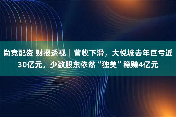 尚竞配资 财报透视｜营收下滑，大悦城去年巨亏近30亿元，少数股东依然“独美”稳赚4亿元