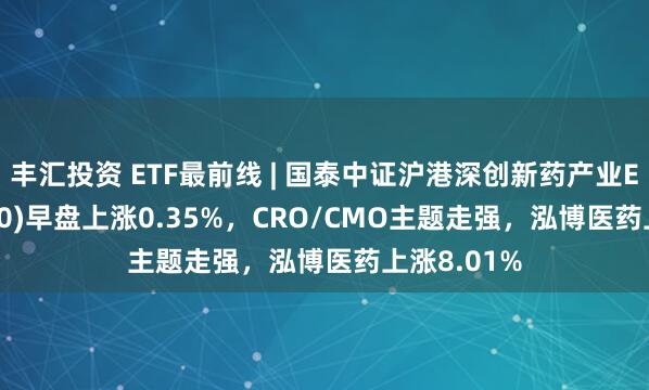 丰汇投资 ETF最前线 | 国泰中证沪港深创新药产业ETF(517110)早盘上涨0.35%，CRO/CMO主题走强，泓博医药上涨8.01%