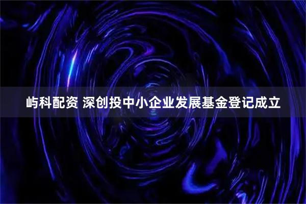屿科配资 深创投中小企业发展基金登记成立