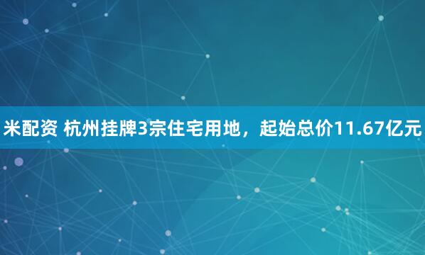 米配资 杭州挂牌3宗住宅用地，起始总价11.67亿元