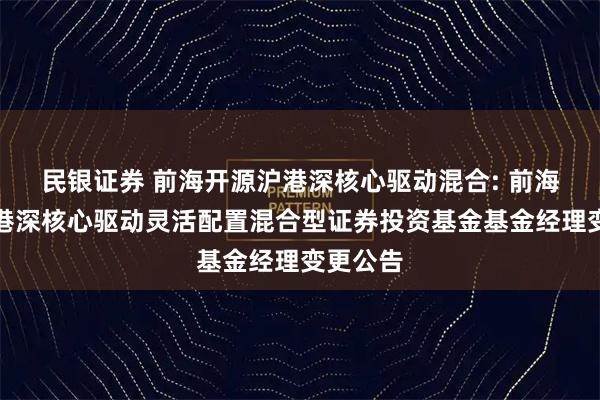 民银证券 前海开源沪港深核心驱动混合: 前海开源沪港深核心驱动灵活配置混合型证券投资基金基金经理变更公告