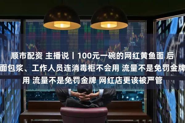 顺市配资 主播说丨100元一碗的网红黄鱼面 后厨竟藏过期食材 地面包浆、工作人员连消毒柜不会用 流量不是免罚金牌 网红店更该被严管