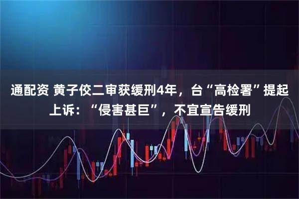 通配资 黄子佼二审获缓刑4年，台“高检署”提起上诉：“侵害甚巨”，不宜宣告缓刑