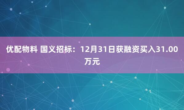 优配物料 国义招标：12月31日获融资买入31.00万元