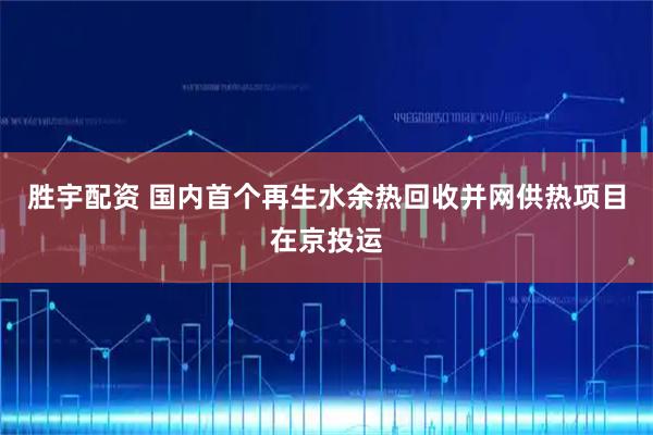 胜宇配资 国内首个再生水余热回收并网供热项目在京投运