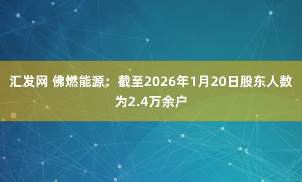 汇发网 佛燃能源：截至2026年1月20日股东人数为2.4万余户