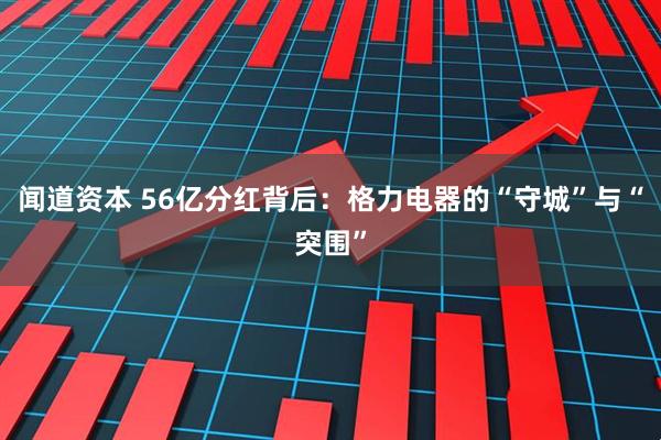 闻道资本 56亿分红背后：格力电器的“守城”与“突围”