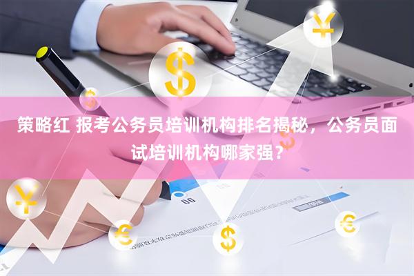 策略红 报考公务员培训机构排名揭秘，公务员面试培训机构哪家强？