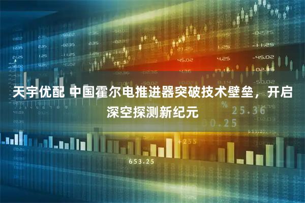 天宇优配 中国霍尔电推进器突破技术壁垒，开启深空探测新纪元