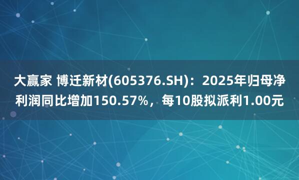 大赢家 博迁新材(605376.SH)：2025年归母净利润同比增加150.57%，每10股拟派利1.00元