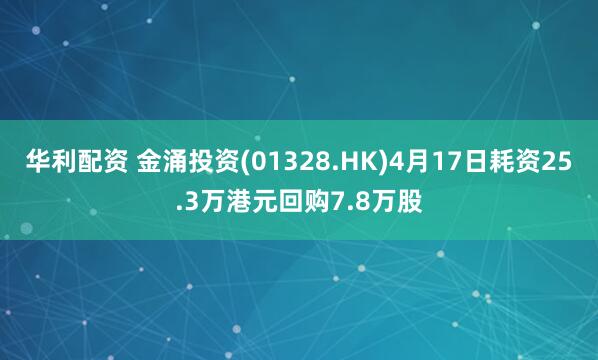 华利配资 金涌投资(01328.HK)4月17日耗资25.3万港元回购7.8万股