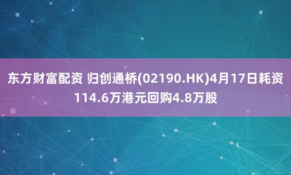 东方财富配资 归创通桥(02190.HK)4月17日耗资114.6万港元回购4.8万股