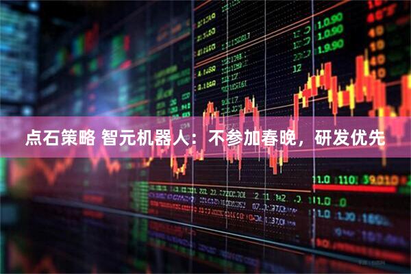 点石策略 智元机器人：不参加春晚，研发优先