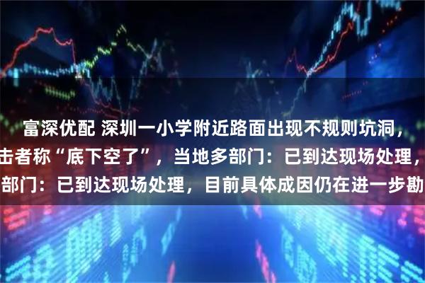 富深优配 深圳一小学附近路面出现不规则坑洞，洞口周边向内凹陷，目击者称“底下空了”，当地多部门：已到达现场处理，目前具体成因仍在进一步勘查